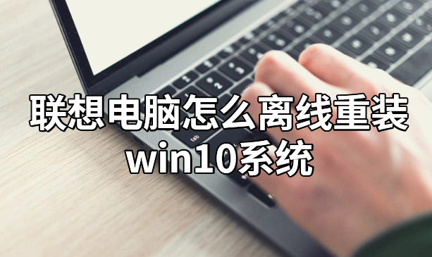 聯想電腦怎么離線重裝win10系統